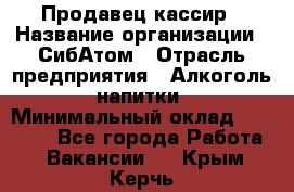 Продавец-кассир › Название организации ­ СибАтом › Отрасль предприятия ­ Алкоголь, напитки › Минимальный оклад ­ 14 500 - Все города Работа » Вакансии   . Крым,Керчь